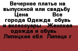 Вечернее платье на выпускной или свадьбу › Цена ­ 10 000 - Все города Одежда, обувь и аксессуары » Женская одежда и обувь   . Липецкая обл.,Липецк г.